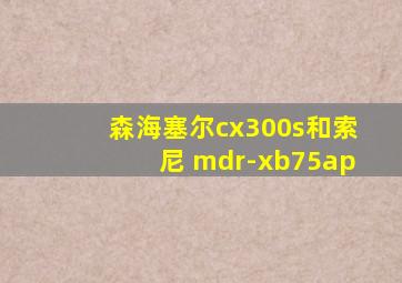 森海塞尔cx300s和索尼 mdr-xb75ap